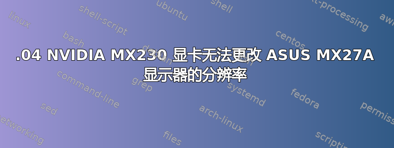 18.04 NVIDIA MX230 显卡无法更改 ASUS MX27A 显示器的分辨率