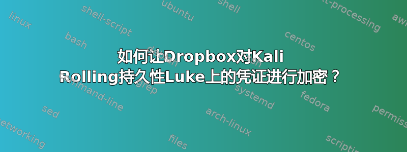 如何让Dropbox对Kali Rolling持久性Luke上的凭证进行加密？