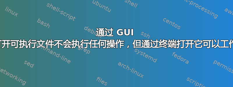 通过 GUI 打开可执行文件不会执行任何操作，但通过终端打开它可以工作