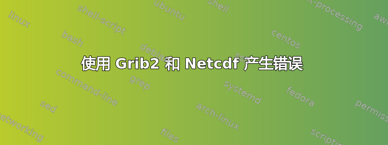 使用 Grib2 和 Netcdf 产生错误