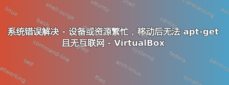 系统错误解决 - 设备或资源繁忙，移动后无法 apt-get 且无互联网 - VirtualBox