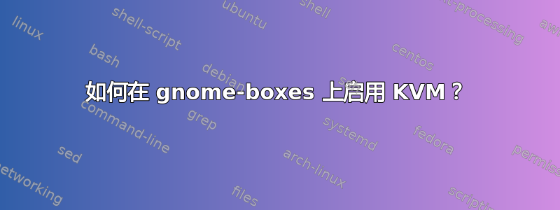 如何在 gnome-boxes 上启用 KVM？