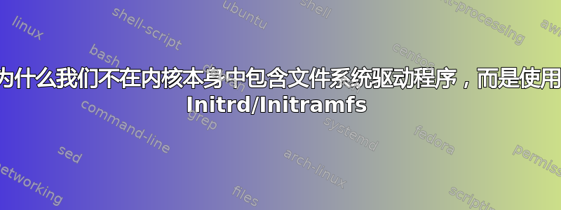 为什么我们不在内核本身中包含文件系统驱动程序，而是使用 Initrd/Initramfs