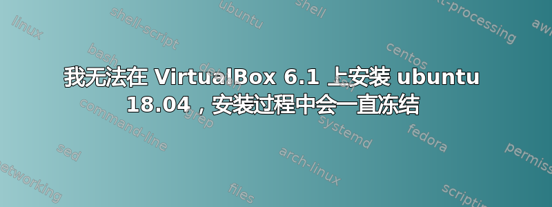 我无法在 VirtualBox 6.1 上安装 ubuntu 18.04，安装过程中会一直冻结