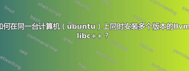 如何在同一台计算机（ubuntu）上同时安装多个版本的llvm libc++？