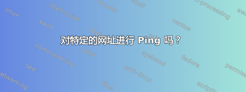 对特定的网址进行 Ping 吗？