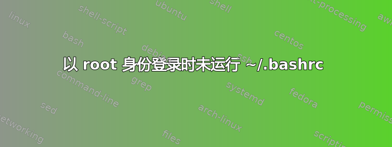 以 root 身份登录时未运行 ~/.bashrc