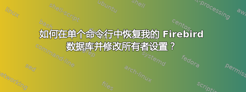 如何在单个命令行中恢复我的 Firebird 数据库并修改所有者设置？