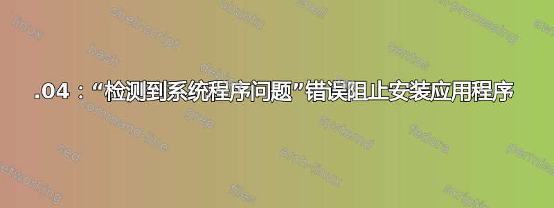 18.04：“检测到系统程序问题”错误阻止安装应用程序