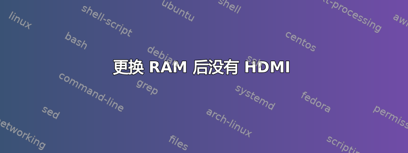 更换 RAM 后没有 HDMI