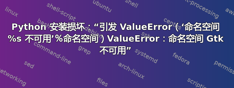 Python 安装损坏：“引发 ValueError（‘命名空间 %s 不可用’％命名空间）ValueError：命名空间 Gtk 不可用”