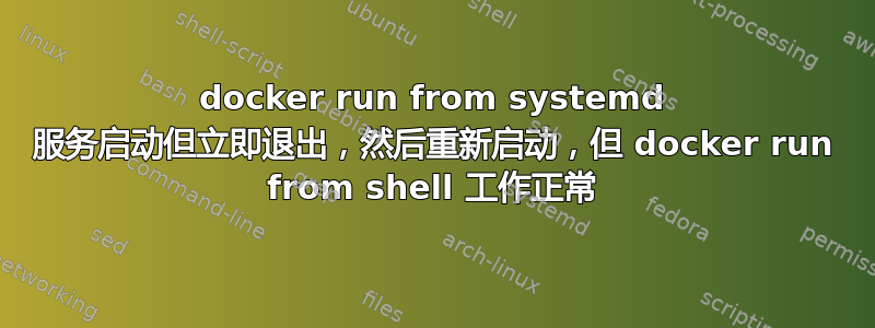 docker run from systemd 服务启动但立即退出，然后重新启动，但 docker run from shell 工作正常