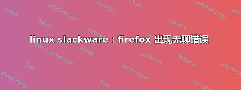 linux slackware：firefox 出现无聊错误