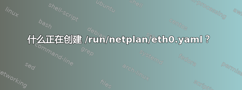 什么正在创建 /run/netplan/eth0.yaml？