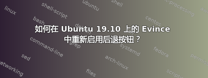 如何在 Ubuntu 19.10 上的 Evince 中重新启用后退按钮？