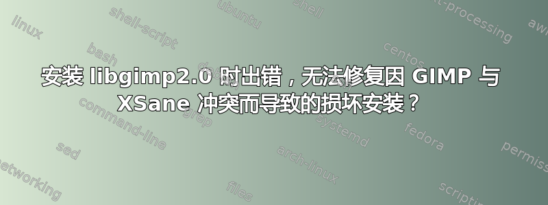 安装 libgimp2.0 时出错，无法修复因 GIMP 与 XSane 冲突而导致的损坏安装？