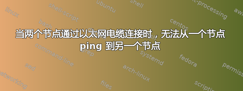 当两个节点通过以太网电缆连接时，无法从一个节点 ping 到另一个节点