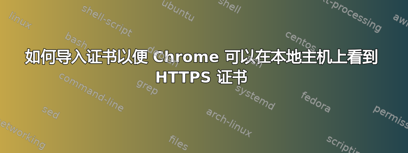 如何导入证书以便 Chrome 可以在本地主机上看到 HTTPS 证书