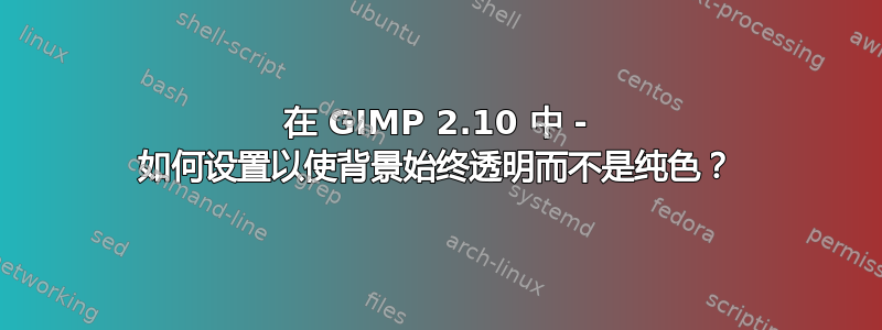 在 GIMP 2.10 中 - 如何设置以使背景始终透明而不是纯色？