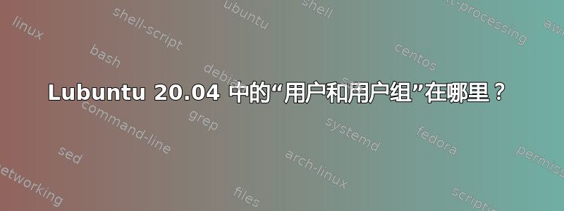 Lubuntu 20.04 中的“用户和用户组”在哪里？