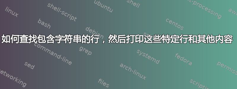 如何查找包含字符串的行，然后打印这些特定行和其他内容