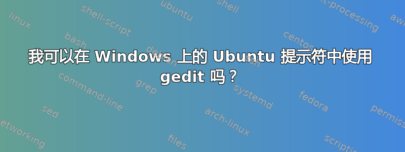 我可以在 Windows 上的 Ubuntu 提示符中使用 gedit 吗？