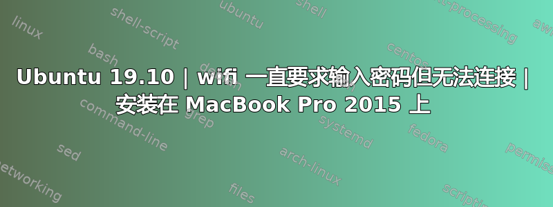 Ubuntu 19.10 | wifi 一直要求输入密码但无法连接 | 安装在 MacBook Pro 2015 上