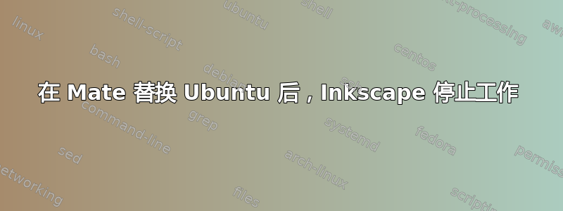 在 Mate 替换 Ubuntu 后，Inkscape 停止工作