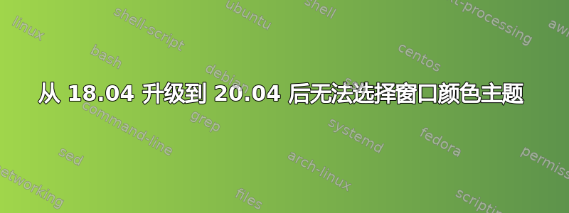 从 18.04 升级到 20.04 后无法选择窗口颜色主题