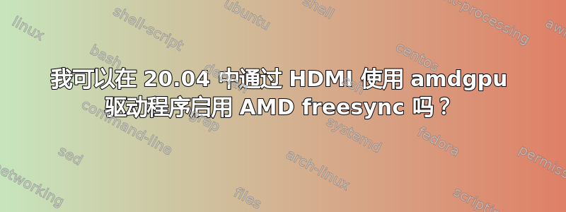 我可以在 20.04 中通过 HDMI 使用 amdgpu 驱动程序启用 AMD freesync 吗？