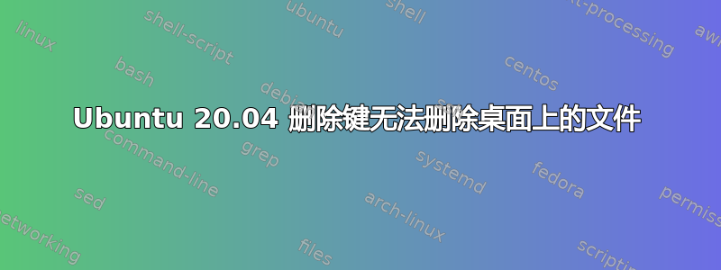 Ubuntu 20.04 删除键无法删除桌面上的文件