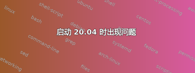 启动 20.04 时出现问题