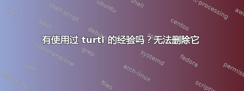 有使用过 turtl 的经验吗？无法删除它