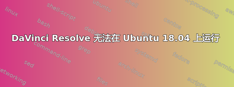 DaVinci Resolve 无法在 Ubuntu 18.04 上运行