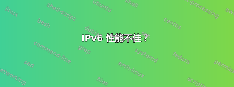 IPv6 性能不佳？