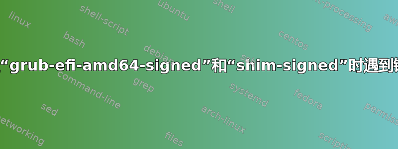 处理“grub-efi-amd64-signed”和“shim-signed”时遇到错误