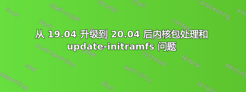 从 19.04 升级到 20.04 后内核包处理和 update-initramfs 问题