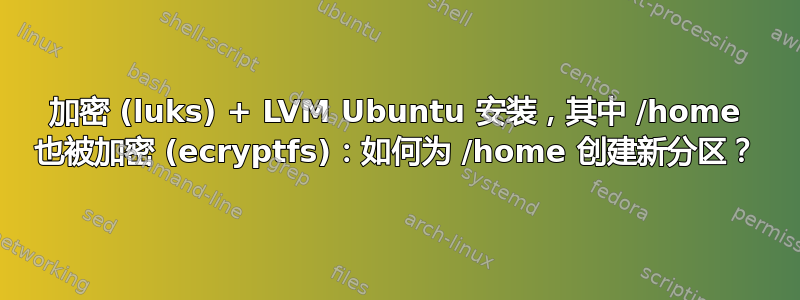 加密 (luks) + LVM Ubuntu 安装，其中 /home 也被加密 (ecryptfs)：如何为 /home 创建新分区？