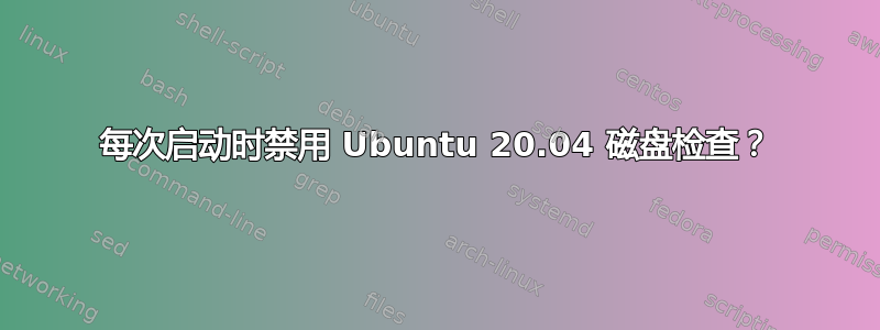 每次启动时禁用 Ubuntu 20.04 磁盘检查？