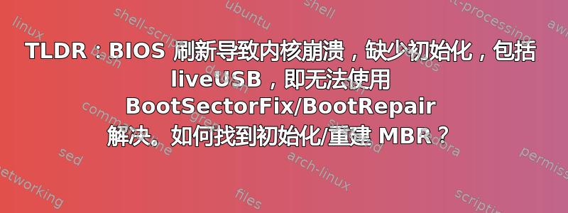 TLDR：BIOS 刷新导致内核崩溃，缺少初始化，包括 liveUSB，即无法使用 BootSectorFix/BootRepair 解决。如何找到初始化/重建 MBR？