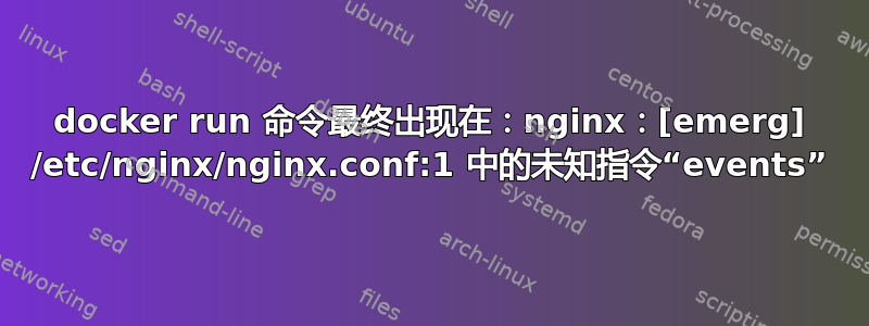 docker run 命令最终出现在：nginx：[emerg] /etc/nginx/nginx.conf:1 中的未知指令“events”