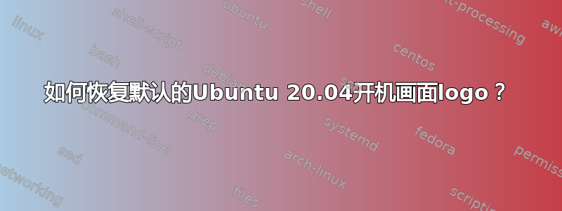 如何恢复默认的Ubuntu 20.04开机画面logo？