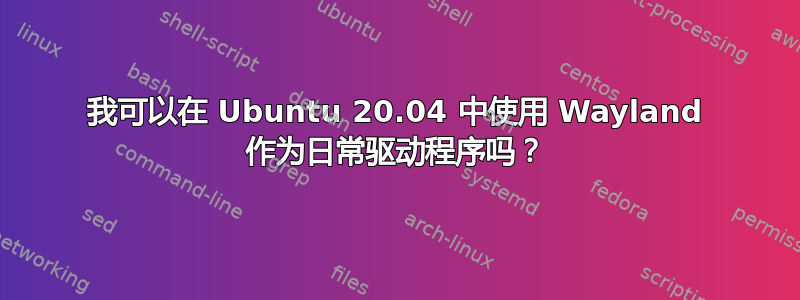 我可以在 Ubuntu 20.04 中使用 Wayland 作为日常驱动程序吗？