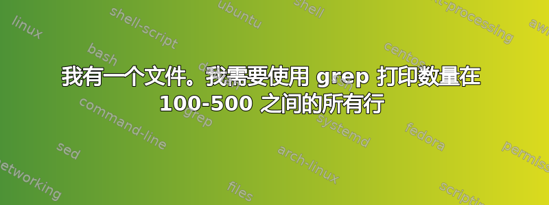 我有一个文件。我需要使用 grep 打印数量在 100-500 之间的所有行