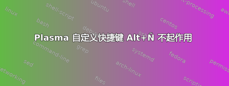 Plasma 自定义快捷键 Alt+Ñ 不起作用