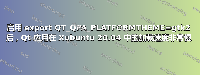 启用 export QT_QPA_PLATFORMTHEME=gtk2 后，Qt 应用在 Xubuntu 20.04 中的加载速度非常慢