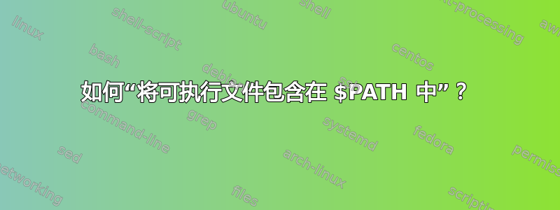 如何“将可执行文件包含在 $PATH 中”？