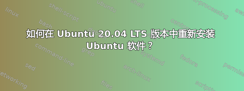 如何在 Ubuntu 20.04 LTS 版本中重新安装 Ubuntu 软件？