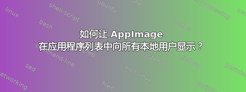 如何让 AppImage 在应用程序列表中向所有本地用户显示？