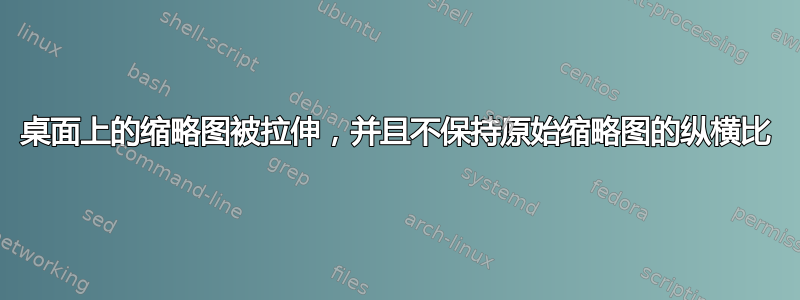 桌面上的缩略图被拉伸，并且不保持原始缩略图的纵横比